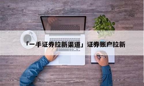 证券拉新一手渠道(证券拉新赚钱)_https://www.ljyuan-tech.com_深交所_第1张
