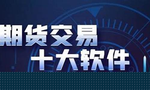 十大期货交易软件(十大期货交易软件排名)_https://www.ljyuan-tech.com_科创吧_第1张