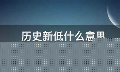 创历史新低是什么意思(创历史新高是什么意思)_https://www.ljyuan-tech.com_深交所_第1张