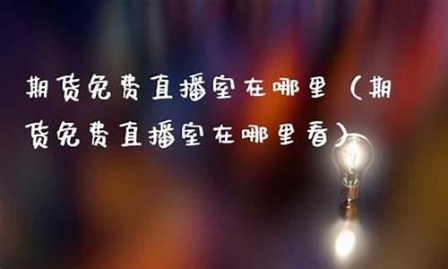 期货交易直播室在哪里开(期货交易直播室在哪里开的)_https://www.ljyuan-tech.com_北交所_第1张