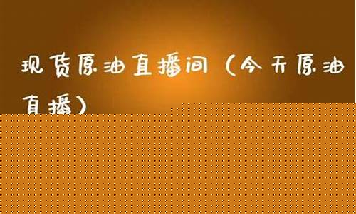 现货原油直播金狮(原油黄金直播)_https://www.ljyuan-tech.com_北交所_第1张