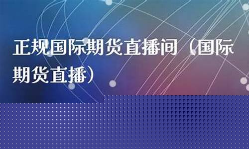 稳健的国际期货直播间(国际期货直播间平台)_https://www.ljyuan-tech.com_北交所_第1张