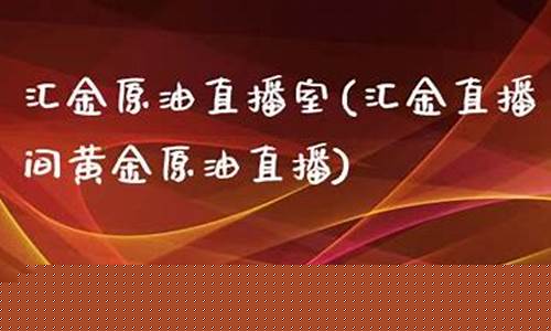 汇金直播室 原油(汇金直播间黄金原油直播)_https://www.ljyuan-tech.com_深交所_第1张