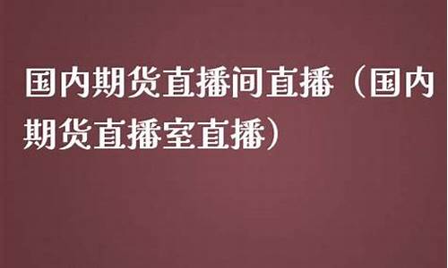 国内期货直播室直播网站(国内期货直播室直播网站有哪些)_https://www.ljyuan-tech.com_深交所_第1张