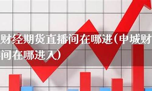 申城财经期货直播间在哪进入(申城财经期货直播间在哪进入的)_https://www.ljyuan-tech.com_深交所_第1张