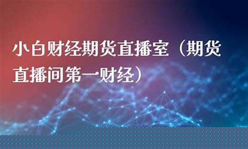 期货直播间小白财经(小白期货直播室)_https://www.ljyuan-tech.com_科创板_第1张