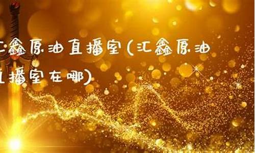 汇鑫原油国际期货直播室(期货喊单直播室原油喊单直播)_https://www.ljyuan-tech.com_科创吧_第1张