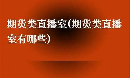 期货类直播室哪些好(期货类直播室哪些好做)_https://www.ljyuan-tech.com_创业板_第1张