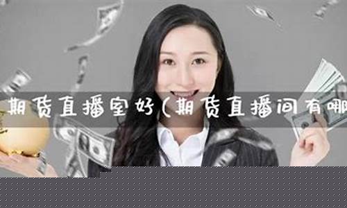 期货直播间有哪些主播名字(国内期货直播间哪个好)_https://www.ljyuan-tech.com_创业板_第1张