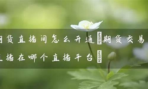 平台期货直播间(期货直播间直播可以赚钱吗)_https://www.ljyuan-tech.com_创业板_第1张
