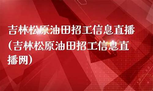 吉林松原油田招工信息直播(松原油田信息网)_https://www.ljyuan-tech.com_创业板_第1张