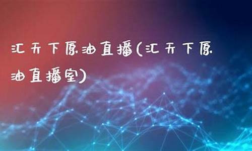 天下原油直播室怎么改名(原油直播汇天下直播室)_https://www.ljyuan-tech.com_深交所_第1张