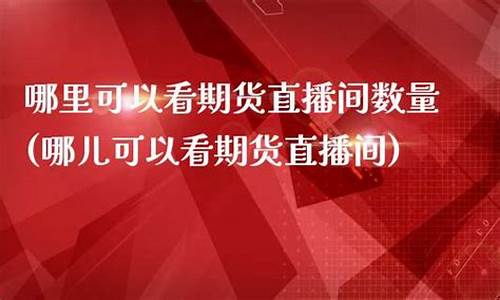在哪里可以看期货直播(哪里可以看期货直播间)_https://www.ljyuan-tech.com_深交所_第1张