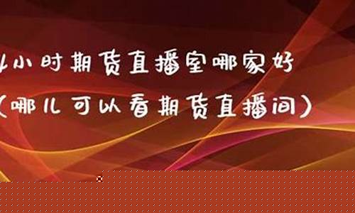 直播期货哪家好(直播期货哪家好一点)_https://www.ljyuan-tech.com_科创板_第1张