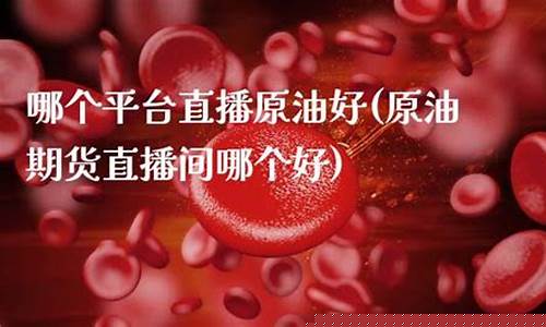 原油直播间哪个好呢(原油直播室22小时在线)_https://www.ljyuan-tech.com_创业板_第1张