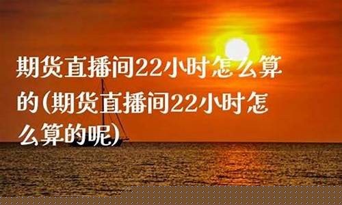 期货直播间22小时多少钱一个(期货直播间22小时多少钱一个交易)_https://www.ljyuan-tech.com_创业板_第1张