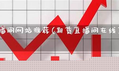 期货直播网站推荐大全免费(期货直播间直播免费)_https://www.ljyuan-tech.com_北交所_第1张