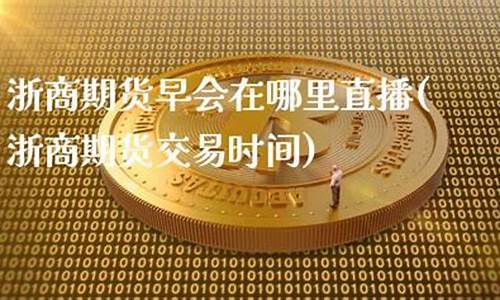 浙商期货早会在哪里直播(浙商期货交易时间)_https://www.ljyuan-tech.com_科创吧_第1张