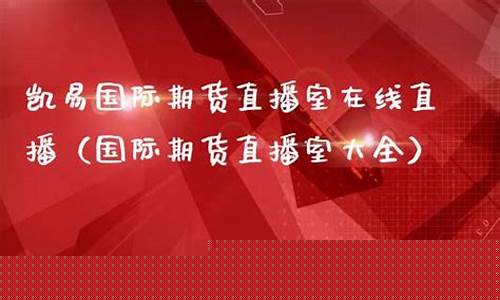 凯易国际期货直播室在哪看啊(凯易kay)_https://www.ljyuan-tech.com_北交所_第1张