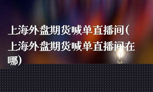 上海期货喊单直播间(上海期货喊单直播间怎么进)_https://www.ljyuan-tech.com_科创板_第1张