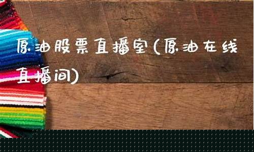 原油在线直播间官网(哪儿可以看原油直播间)_https://www.ljyuan-tech.com_深交所_第1张