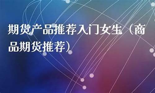 期货直播公司推荐女生多吗(期货直播老师)_https://www.ljyuan-tech.com_创业板_第1张