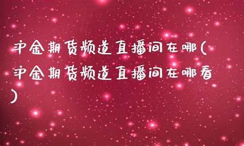 山金期货直播间在哪(山金期货app)_https://www.ljyuan-tech.com_科创板_第1张