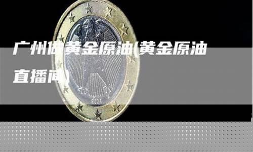 做黄金 原油直播间排名(现货黄金原油喊单直播间)_https://www.ljyuan-tech.com_创业板_第1张