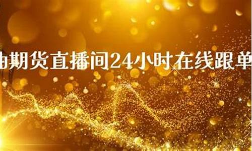原油期货直播间在线直播平台官网(原油期货直播间在线直播平台官网入口)_https://www.ljyuan-tech.com_创业板_第1张