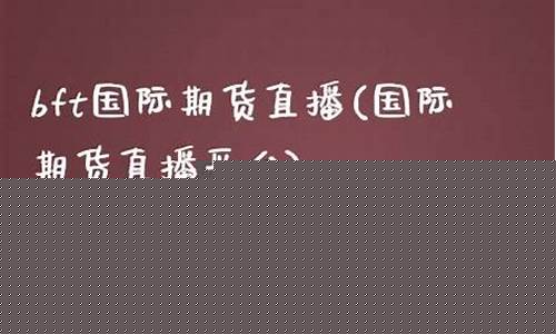 bft国际期货直播(国际期货直播室黄金直播室)_https://www.ljyuan-tech.com_创业板_第1张