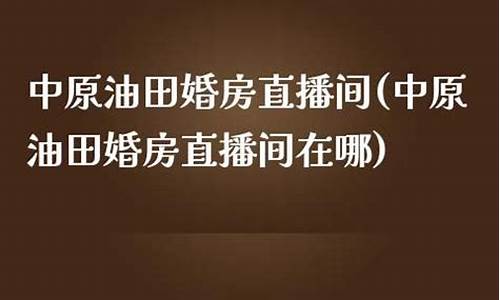 中原油田婚房直播间(中原油田婚房直播间怎么进)_https://www.ljyuan-tech.com_北交所_第1张