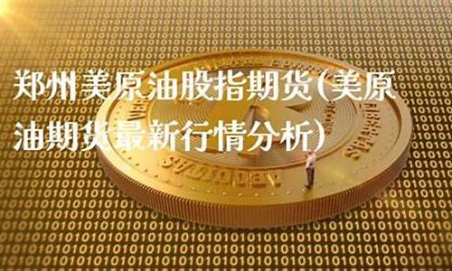 安阳美原油股指期货直播间(焦作美原油股指期货直播间)_https://www.ljyuan-tech.com_深交所_第1张