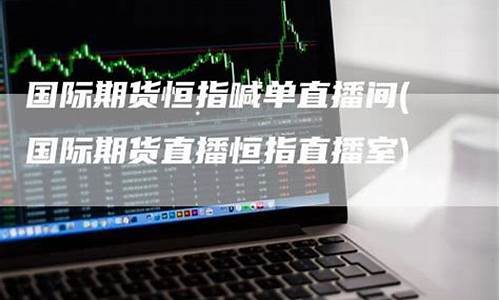 国际期货恒指直播(正规恒指国际期货开户)_https://www.ljyuan-tech.com_科创吧_第1张