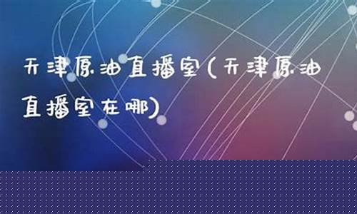 天津eia原油直播室_https://www.ljyuan-tech.com_深交所_第1张