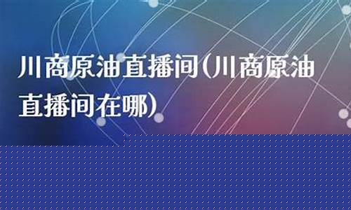 川商原油直播室(原油直播室赢在天下)_https://www.ljyuan-tech.com_北交所_第1张