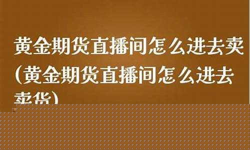 黄金期货直播间怎么开播卖货(黄金期货直播间怎么开播卖货的)(期货黄金直播讲解)_https://www.ljyuan-tech.com_创业板_第1张