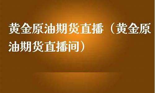 黄金原油期货交易直播室(黄金原油期货交易直播室在哪)_https://www.ljyuan-tech.com_创业板_第1张