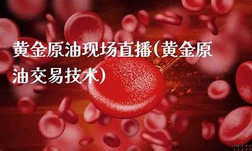 黄金原油交易直播平台有哪些(黄金原油直播室)(黄金原油交易平台)_https://www.ljyuan-tech.com_深交所_第1张