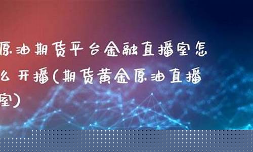 原油期货平台金融直播室怎么开播(原油期货喊单直播室小白财经)_https://www.ljyuan-tech.com_创业板_第1张