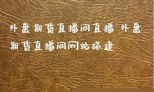 期货直播间网站搭建价格(期货直播间哪个平台最好)(期货直播平台哪个比较好)_https://www.ljyuan-tech.com_北交所_第1张