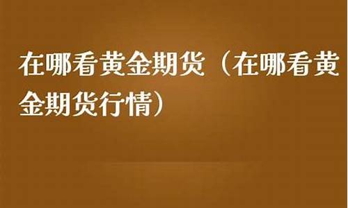 黄金期货行情直播在哪看啊(黄金期货在哪里看)_https://www.ljyuan-tech.com_北交所_第1张