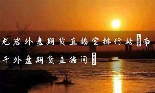 龙岩外盘期货直播间喊单(龙岩外盘期货直播间喊单是真的吗)_https://www.ljyuan-tech.com_深交所_第1张