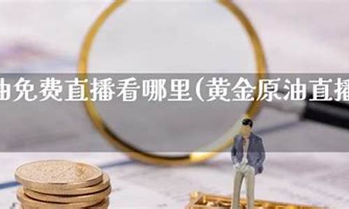 采金原油直播室在线播(原油黄金直播间)(黄金原油频道)_https://www.ljyuan-tech.com_上交所_第1张