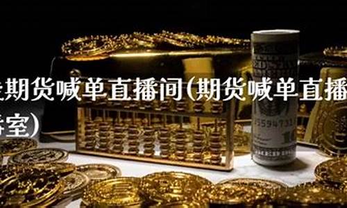 期货直播财经直播间喊单(期货直播财经直播间喊单是真的吗)(期货直播间22小时)_https://www.ljyuan-tech.com_深交所_第1张