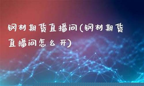 钢材期货直播间(钢材期货直播间怎么开)(钢材期货交易规则)_https://www.ljyuan-tech.com_上交所_第1张
