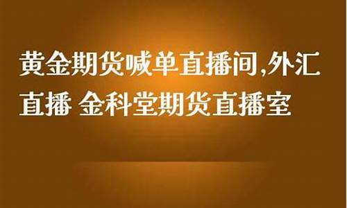 期货直播室黄金(期货黄金直播间)(期货直播间)_https://www.ljyuan-tech.com_创业板_第1张