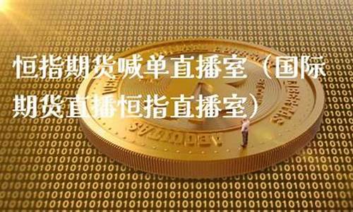国际期货直播恒指直播间(国际期货直播恒指直播室)(国内期货直播恒指直播室)_https://www.ljyuan-tech.com_上交所_第1张