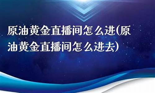 原油黄金直播间怎么进入(原油黄金直播间怎么进入的)_https://www.ljyuan-tech.com_创业板_第1张