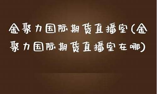 金聚力期货直播室在哪看(金聚力期货直播室在哪)(聚力金服官网)_https://www.ljyuan-tech.com_深交所_第1张