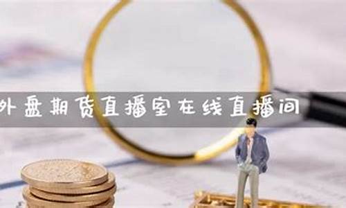 外盘期货直播室交易(外盘期货直播室交易流程)(外盘期货交易规则)_https://www.ljyuan-tech.com_深交所_第1张